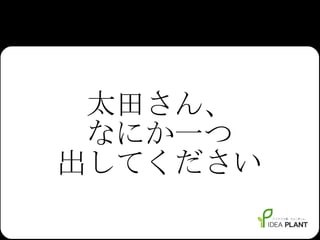 太田さん、 なにか一つ 出してください 
