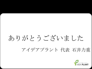 ありがとうございました アイデアプラント 代表 石井力重 