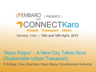 ‘Naya Raipur’ - A New City Takes Root
(Sustainable Urban Transport)
S.S.Bajaj, Vice-Chairman, Naya Raipur Development Authority
 