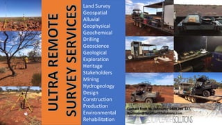 Land Survey
Geospatial
Alluvial
Geophysical
Geochemical
Drilling
Geoscience
Geological
Exploration
Heritage
Stakeholders
Mining
Hydrogeology
Design
Construction
Production
Environmental
Rehabilitation
Contact Brett M. Johnson – 0409 741 127,
Bjohnson@TotalEarthSolutions.com
 