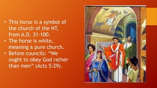 • This horse is a symbol of
the church of the NT,
from A.D. 31-100.
• The horse is white,
meaning a pure church.
• Before councils: “We
ought to obey God rather
than men” (Acts 5:29).
 