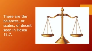 These are the
balances, or
scales, of deceit
seen in Hosea
12:7.
 