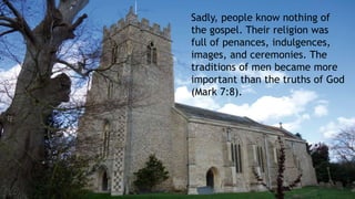 Sadly, people know nothing of
the gospel. Their religion was
full of penances, indulgences,
images, and ceremonies. The
traditions of men became more
important than the truths of God
(Mark 7:8).
 