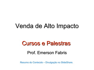 Venda de Alto Impacto

  Cursos e Palestras
       Prof. Emerson Fabris

 Resumo do Conteúdo – Divulgação no SlideShare.
 