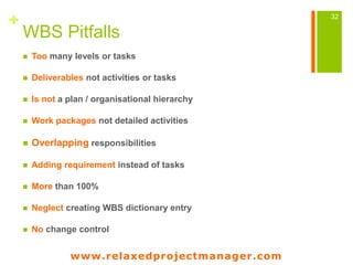 www.relaxedprojectmanager.com
+
WBS Pitfalls
 Using the wbs as a task list
 Organizing the wbs by organisation structure...