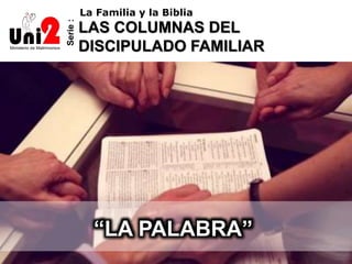 Serie:
La Familia y la Biblia
LAS COLUMNAS DEL
DISCIPULADO FAMILIAR
“LA PALABRA”
 