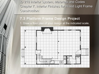 ID 218 Interior System, Materials and Codes Chapter 7, Interior Finishes for Wood Light Frame Construction: 7.3 Platform Frame Design Project 1. Draw a floor plan of your design at the indicated scale. 