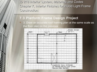 ID 218 Interior System, Materials and Codes Chapter 7, Interior Finishes for Wood Light Frame Construction: 7.3 Platform Frame Design Project 3. Draw an accurate roof framing plan at the same scale as the floor plan on the previous 