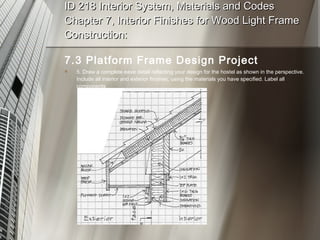 ID 218 Interior System, Materials and Codes Chapter 7, Interior Finishes for Wood Light Frame Construction: 7.3 Platform Frame Design Project 5. Draw a complete eave detail reflecting your design for the hostel as shown in the perspective. Include all interior and exterior finishes, using the materials you have specified. Label all components 
