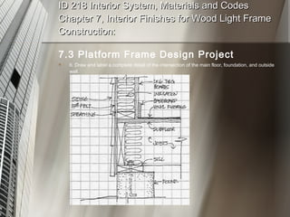 ID 218 Interior System, Materials and Codes Chapter 7, Interior Finishes for Wood Light Frame Construction: 7.3 Platform Frame Design Project 6. Draw and label a complete detail of the intersection of the main floor, foundation, and outside wall. 