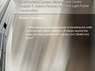 ID 218 Interior System, Materials and Codes Chapter 7, Interior Finishes for Wood Light Frame Construction: Review Questions: 2. What are some alternative ways of insulating the walls of a wood light frame building to R-values beyond the range normally possible with ordinary 2x4 (38x89 mm) studs? 