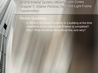 ID 218 Interior System, Materials and Codes Chapter 7, Interior Finishes for Wood Light Frame Construction: Review Questions: 4. What is the level of humidity in a building at the time  installation of the interior wall finishes is completed? Why? What should be done about this, and why? 