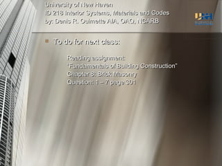 University of New Haven ID 218 Interior Systems, Materials and Codes by: Denis R. Ouimette AIA, OAQ, NCARB To do for next class: Reading assignment: “ Fundamentals of Building Construction” Chapter 8: Brick Masonry Question: 1 – 7 page 301 