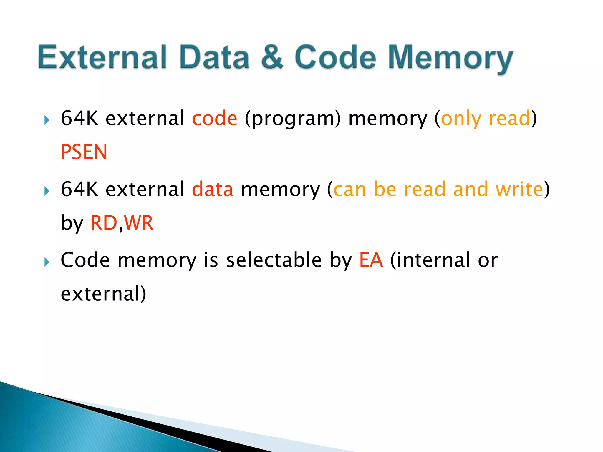  64K external code (program) memory (only read)
PSEN
 64K external data memory (can be read and write)
by RD,WR
 Code memory is selectable by EA (internal or
external)
 