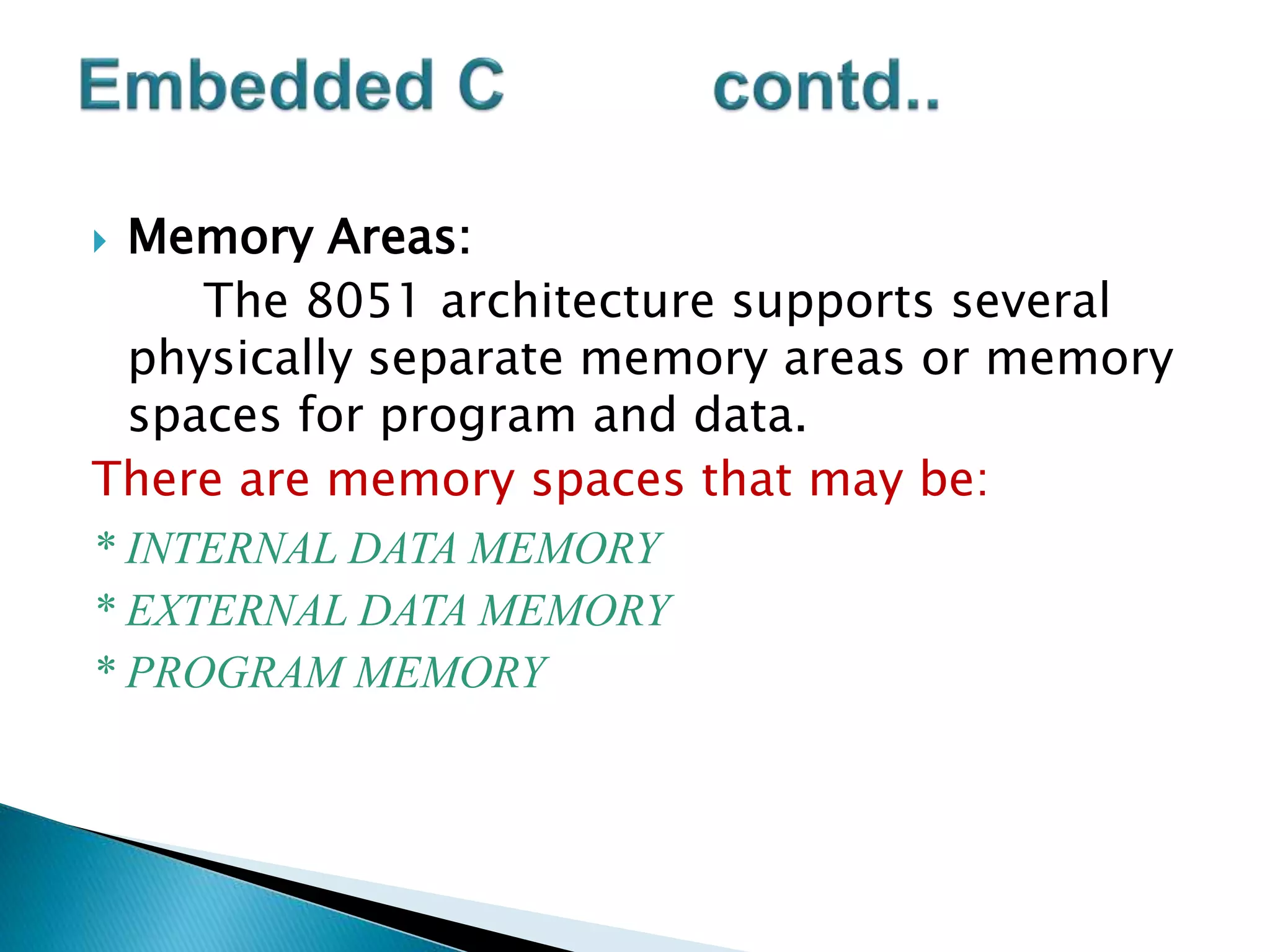  Memory Areas:
The 8051 architecture supports several
physically separate memory areas or memory
spaces for program and data.
There are memory spaces that may be:
* INTERNAL DATA MEMORY
* EXTERNAL DATA MEMORY
* PROGRAM MEMORY
 