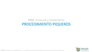 FYCO · Formación y Calidad Online · “La calidad no proviene de la inspección, sino de la mejora del proceso”
FYCO · Formación y Calidad Online
PROCEDIMIENTO PIQUEROS
 