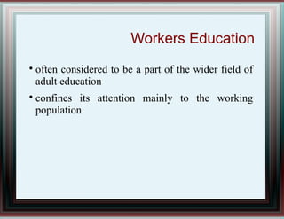 Workers Education

often considered to be a part of the wider field of
adult education

confines its attention mainly to the working
population
 