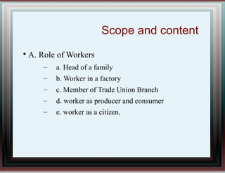 Scope and content

A. Role of Workers
– a. Head of a family
– b. Worker in a factory
– c. Member of Trade Union Branch
– d. worker as producer and consumer
– e. worker as a citizen.
 