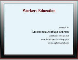 Workers Education
Presented by
Mohammad Ashfaqur Rahman
Compliance Professional
www.linkedin.com/in/ashfaqsaphal
ashfaq.saphal@gmail.com
 