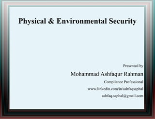 Physical & Environmental Security
Presented by
Mohammad Ashfaqur Rahman
Compliance Professional
www.linkedin.com/in/ashfaqsaphal
ashfaq.saphal@gmail.com
 