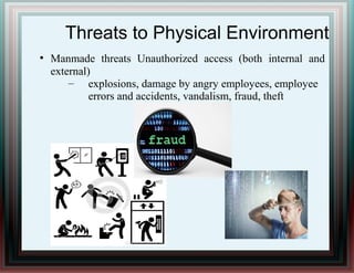 Threats to Physical Environment
●
Manmade threats Unauthorized access (both internal and
external)
– explosions, damage by angry employees, employee
errors and accidents, vandalism, fraud, theft
 