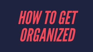 HOW TO GET
ORGANIZED
 