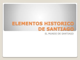ELEMENTOS HISTORICO
DE SANTIAGO
EL MUNDO DE SANTIAGO
 