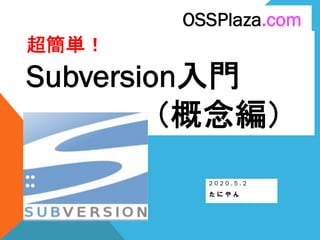 超簡単！
Subversion入門
（概念編）
2 0 2 0 . 5 . 2
た に や ん
OSSPlaza.com
 