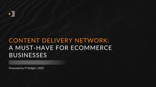 Presented by IT Delight | 2022
CONTENT DELIVERY NETWORK:
A MUST-HAVE FOR ECOMMERCE
BUSINESSES
 