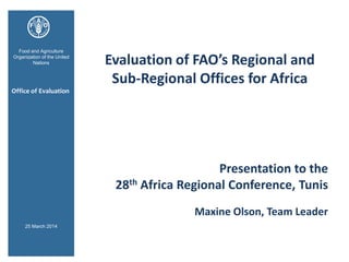 Evaluation of FAO’s Regional and
Sub-Regional Offices for Africa
Presentation to the
28th Africa Regional Conference, Tunis
Maxine Olson, Team Leader
Food and Agriculture
Organization of the United
Nations
Office of Evaluation
25 March 2014
 