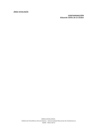 ÁREA ECOLOGÍA
CONTAMINACIÓN
Eduardo Atilio de la Orden
ÁREA ECOLOGÍA -
Editorial Científica Universitaria - Universidad Nacional de Catamarca
ISSN: 1852-3013
 