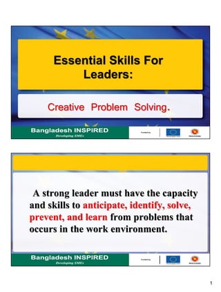 1
Creative Problem Solving.
Essential Skills For
Leaders:
A strong leader must have the capacity
and skills to anticipate, identify, solve,
prevent, and learn from problems that
occurs in the work environment.
 