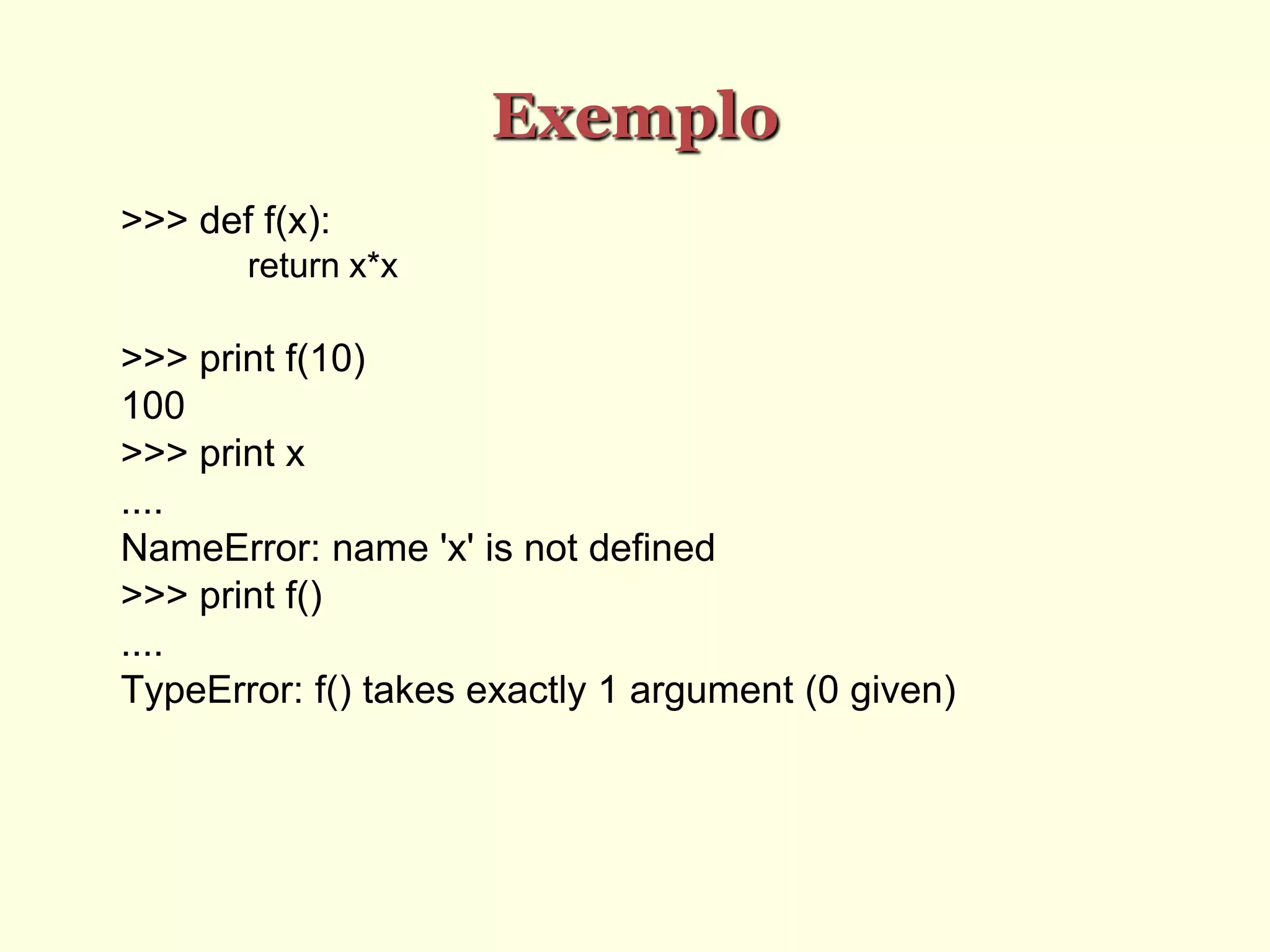 Exemplo
>>> def f(x):
return x*x
>>> print f(10)
100
>>> print x
....
NameError: name 'x' is not defined
>>> print f()
....
TypeError: f() takes exactly 1 argument (0 given)
 