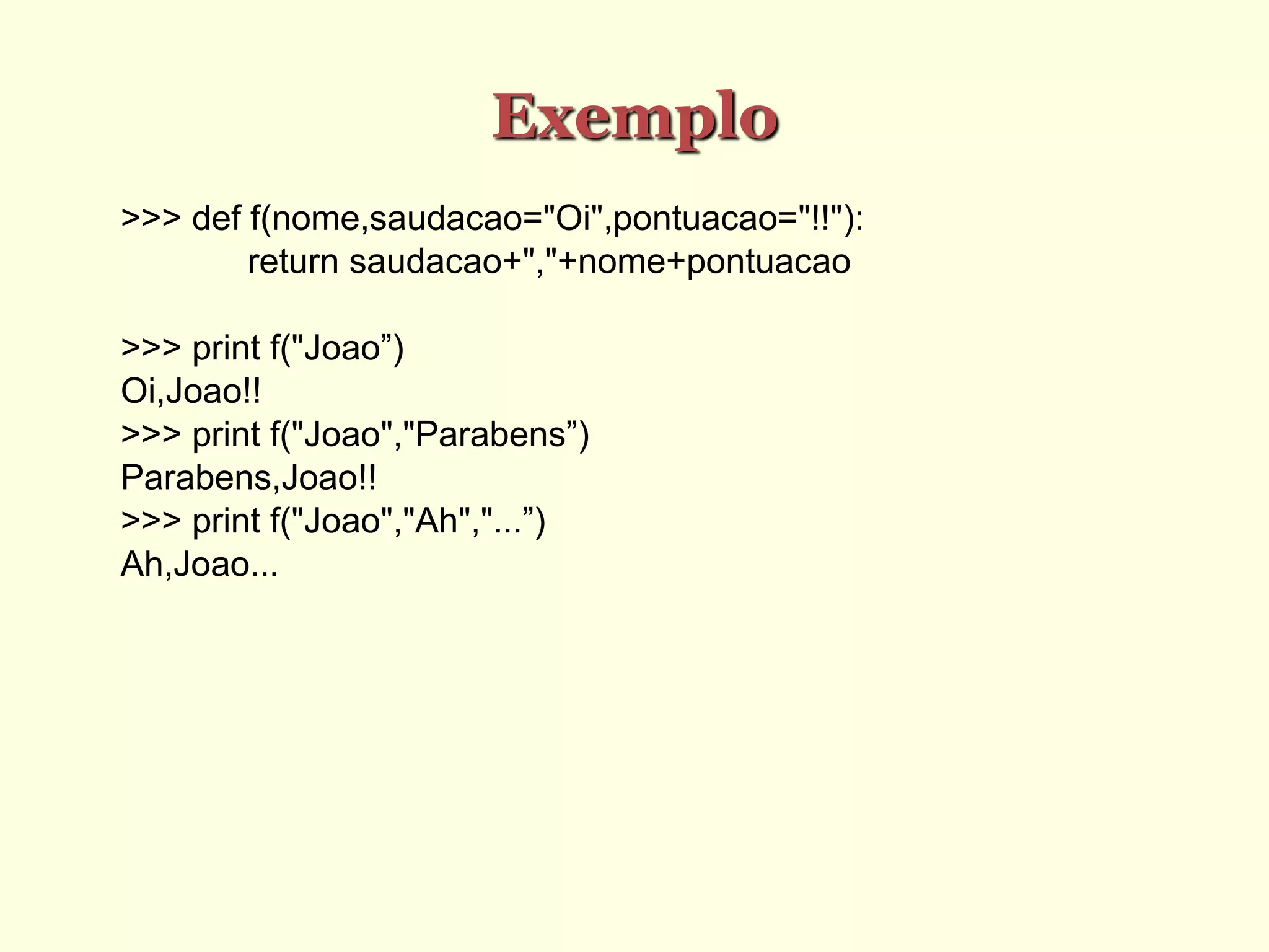 Exemplo
>>> def f(nome,saudacao="Oi",pontuacao="!!"):
return saudacao+","+nome+pontuacao
>>> print f("Joao”)
Oi,Joao!!
>>> print f("Joao","Parabens”)
Parabens,Joao!!
>>> print f("Joao","Ah","...”)
Ah,Joao...
 