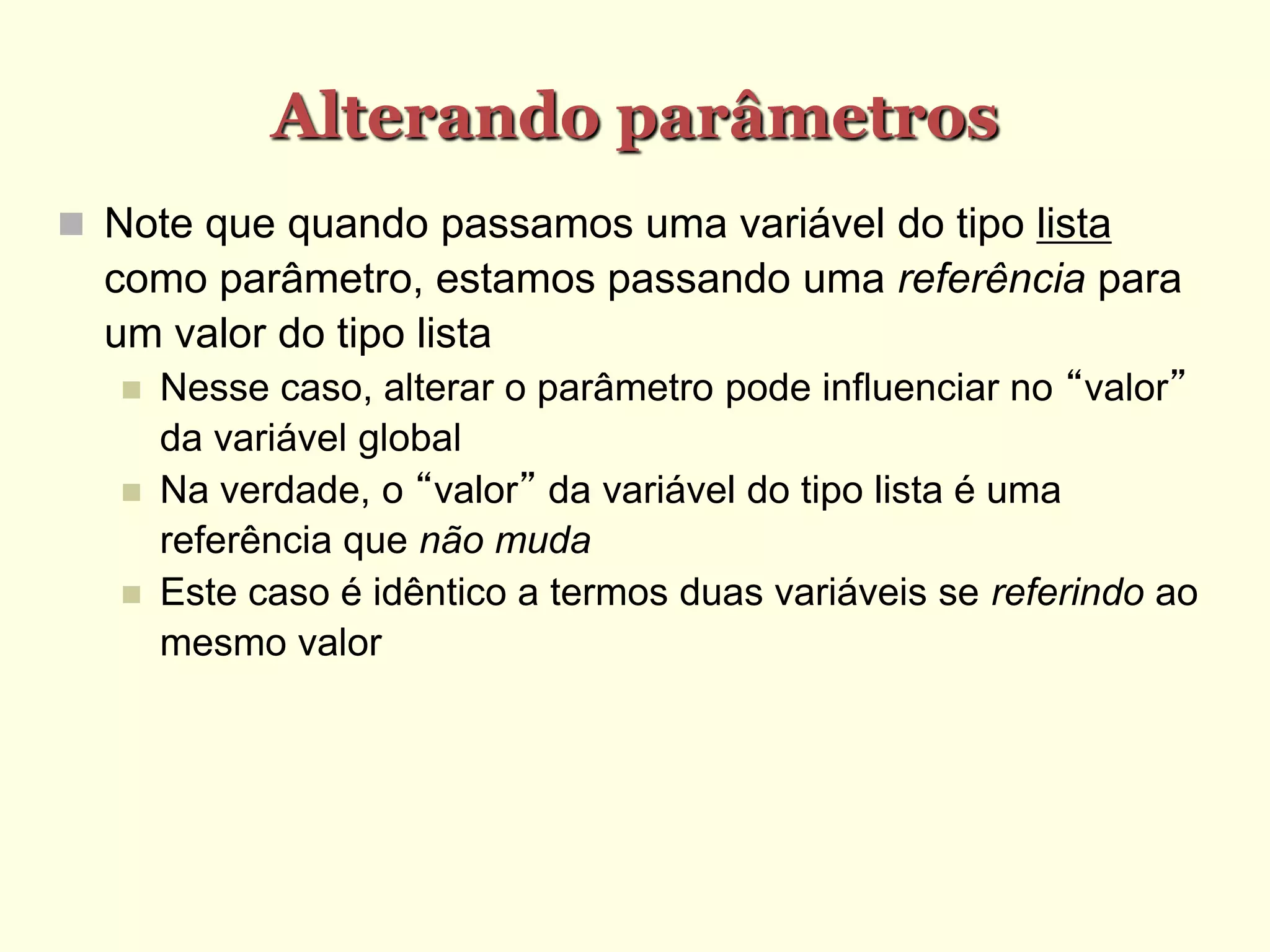 Alterando parâmetros
 Note que quando passamos uma variável do tipo lista
como parâmetro, estamos passando uma referência para
um valor do tipo lista
 Nesse caso, alterar o parâmetro pode influenciar no “valor”
da variável global
 Na verdade, o “valor” da variável do tipo lista é uma
referência que não muda
 Este caso é idêntico a termos duas variáveis se referindo ao
mesmo valor
 