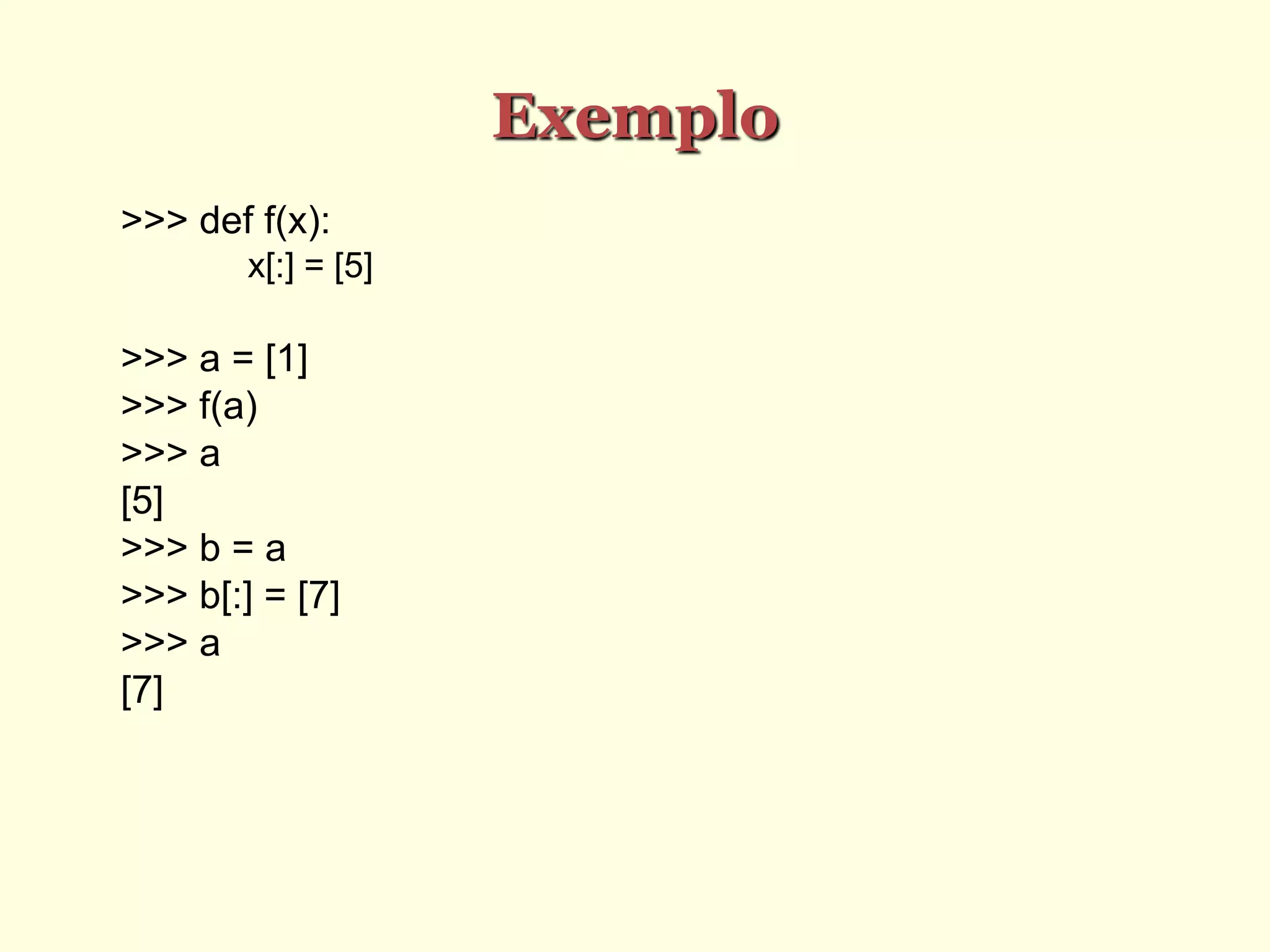 Exemplo
>>> def f(x):
x[:] = [5]
>>> a = [1]
>>> f(a)
>>> a
[5]
>>> b = a
>>> b[:] = [7]
>>> a
[7]
 
