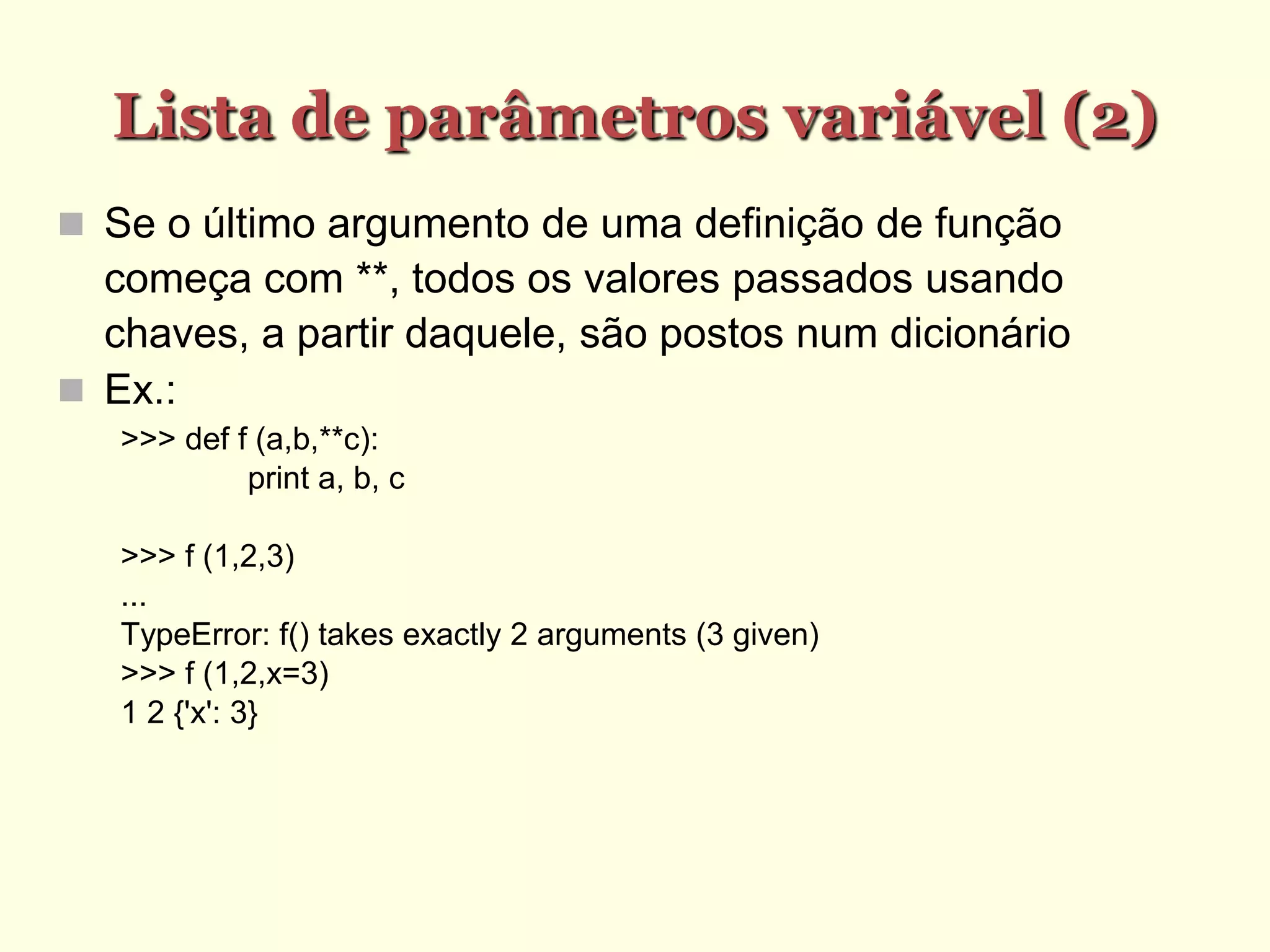 Lista de parâmetros variável (2)‫‏‬
 Se o último argumento de uma definição de função
começa com **, todos os valores passados usando
chaves, a partir daquele, são postos num dicionário
 Ex.:
>>> def f (a,b,**c):
print a, b, c
>>> f (1,2,3)
...
TypeError: f() takes exactly 2 arguments (3 given)
>>> f (1,2,x=3)
1 2 {'x': 3}
 