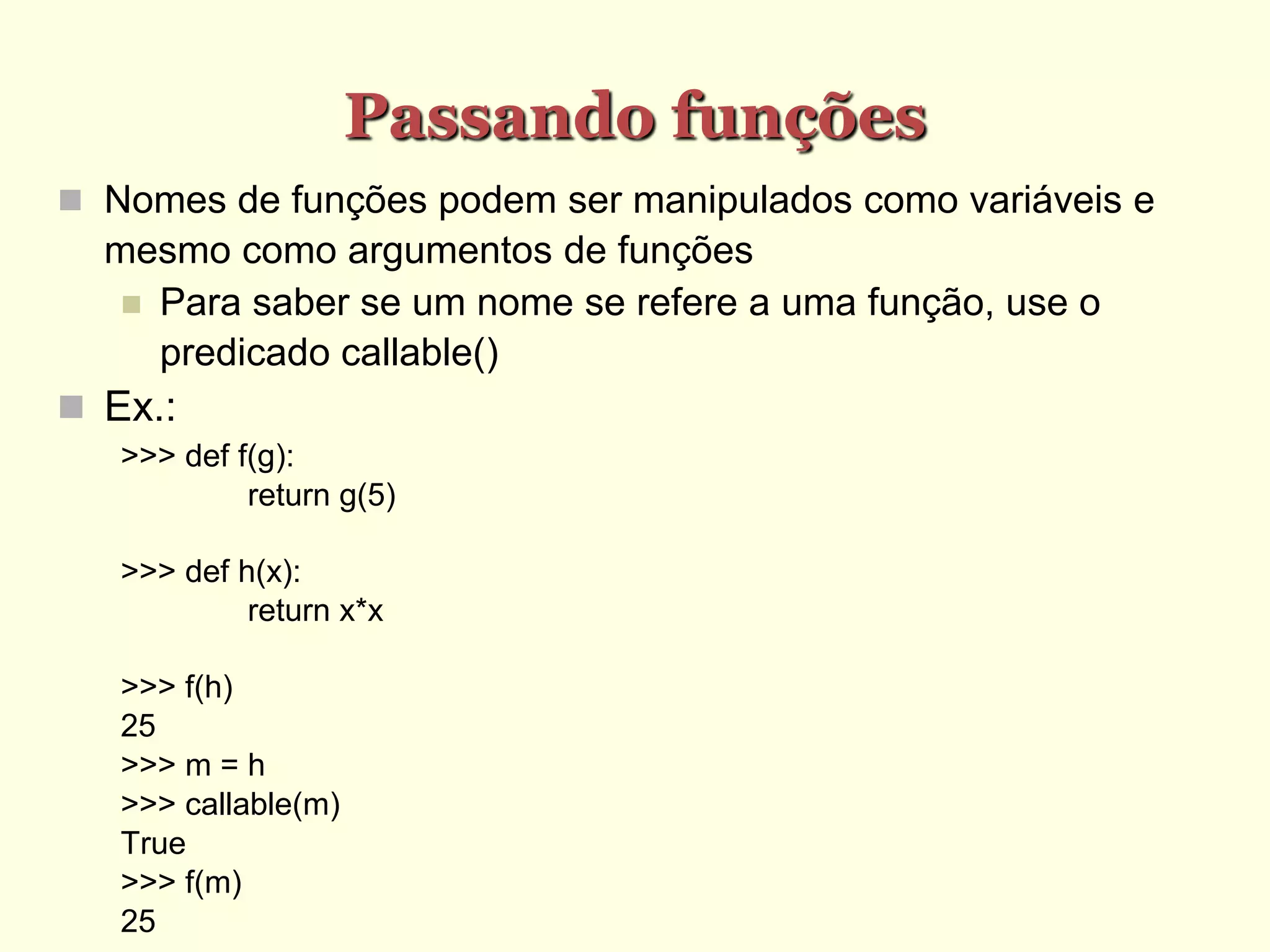 Passando funções
 Nomes de funções podem ser manipulados como variáveis e
mesmo como argumentos de funções
 Para saber se um nome se refere a uma função, use o
predicado callable()
 Ex.:
>>> def f(g):
return g(5)
>>> def h(x):
return x*x
>>> f(h)
25
>>> m = h
>>> callable(m)
True
>>> f(m)
25
 