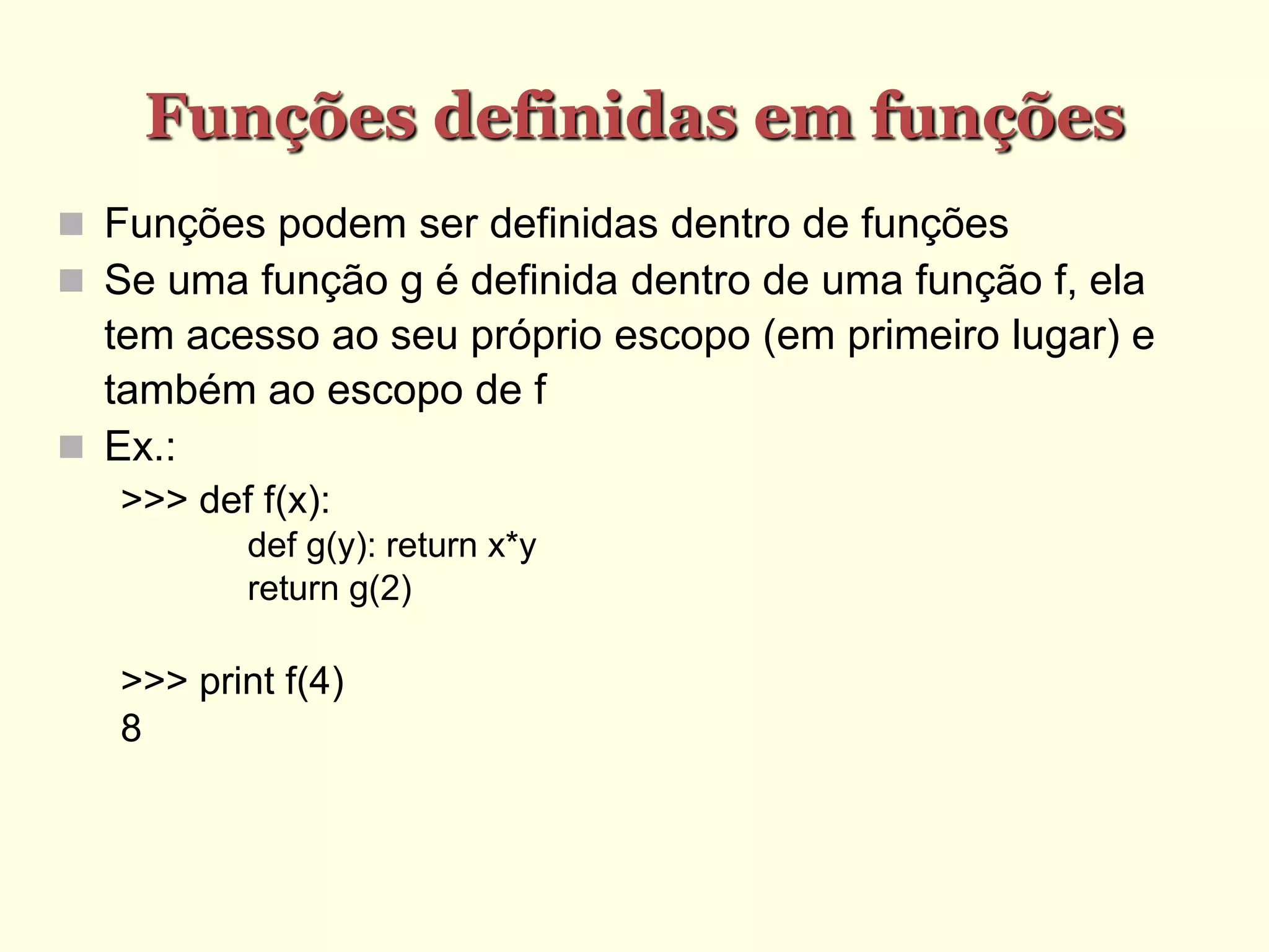 Funções definidas em funções
 Funções podem ser definidas dentro de funções
 Se uma função g é definida dentro de uma função f, ela
tem acesso ao seu próprio escopo (em primeiro lugar) e
também ao escopo de f
 Ex.:
>>> def f(x):
def g(y): return x*y
return g(2)
>>> print f(4)
8
 