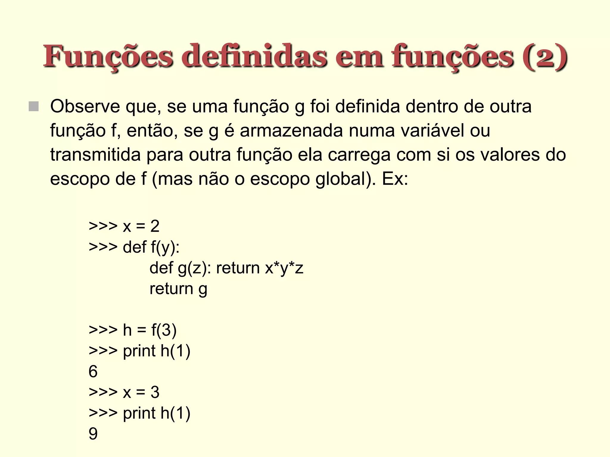 Funções definidas em funções (2)‫‏‬
 Observe que, se uma função g foi definida dentro de outra
função f, então, se g é armazenada numa variável ou
transmitida para outra função ela carrega com si os valores do
escopo de f (mas não o escopo global). Ex:
>>> x = 2
>>> def f(y):
def g(z): return x*y*z
return g
>>> h = f(3)
>>> print h(1)
6
>>> x = 3
>>> print h(1)
9
 