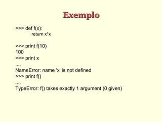 Exemplo
>>> def f(x):
return x*x
>>> print f(10)
100
>>> print x
....
NameError: name 'x' is not defined
>>> print f()
....
TypeError: f() takes exactly 1 argument (0 given)
 