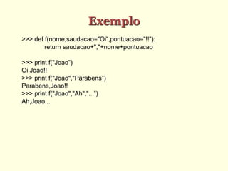 Exemplo
>>> def f(nome,saudacao="Oi",pontuacao="!!"):
return saudacao+","+nome+pontuacao
>>> print f("Joao”)
Oi,Joao!!
>>> print f("Joao","Parabens”)
Parabens,Joao!!
>>> print f("Joao","Ah","...”)
Ah,Joao...
 
