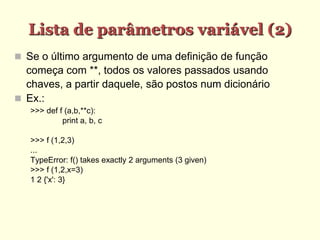 Lista de parâmetros variável (2)‫‏‬
 Se o último argumento de uma definição de função
começa com **, todos os valores passados usando
chaves, a partir daquele, são postos num dicionário
 Ex.:
>>> def f (a,b,**c):
print a, b, c
>>> f (1,2,3)
...
TypeError: f() takes exactly 2 arguments (3 given)
>>> f (1,2,x=3)
1 2 {'x': 3}
 