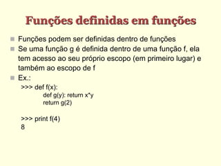 Funções definidas em funções
 Funções podem ser definidas dentro de funções
 Se uma função g é definida dentro de uma função f, ela
tem acesso ao seu próprio escopo (em primeiro lugar) e
também ao escopo de f
 Ex.:
>>> def f(x):
def g(y): return x*y
return g(2)
>>> print f(4)
8
 