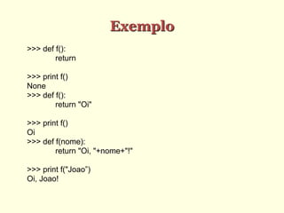 Exemplo
>>> def f():
return
>>> print f()
None
>>> def f():
return "Oi"
>>> print f()
Oi
>>> def f(nome):
return "Oi, "+nome+"!"
>>> print f("Joao”)
Oi, Joao!
 