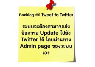 Backlog #5 Tweet to Twitter
ระบบจะต้องสามารถส่ง
ข้อความ Update ไปยัง
Twitter ได้ โดยผ่านทาง
Admin page ของระบบ
เอง
 