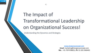 The Impact of
Transformational Leadership
on Organizational Success!
Understanding the Dynamics and Strategies
www.sixsigmaconcept.com
Email: marketing@sixsigmaconcept.com
Mo. : +91 7874708831, Ph: 91 265 2466401
 