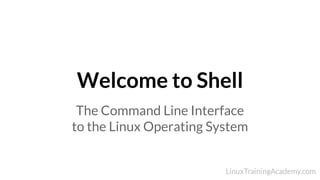 Welcome to Shell
The Command Line Interface
to the Linux Operating System
 