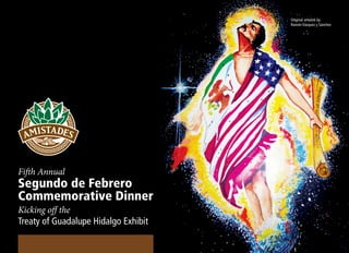 Fifth Annual
Segundo de Febrero
Commemorative Dinner
Kicking off the
Treaty of Guadalupe Hidalgo Exhibit
Original artwork by
Ramón Vázquez y Sánchez
 