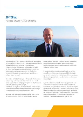 EDIÇÃO Nº74
A escolha da APS para acolher a cerimónia de lançamento
da Janela Única Logística (JUL), atesta bem a importância
dada pelo Ministério do Mar ao Porto de Sines.
Em entrevista ao programa da Comunidade Portuária
de Sines, Ana Paula Vitorino detalhou a estratégia por
si delineada, traduzida no aumento da eficiência e
competitividade dos portos nacionais, “com Sines à
cabeça dessa corrida”.
Nas ondas da Rádio Miróbriga, a Ministra do Mar lembrou
o facto de já estarmos entre “os melhores 15 a nível
europeu”, ao mesmo tempo que traçava um objetivo para
a década, o de atingirmos o Top 5.
Sabedores da exigência de tal desiderato, pode, a tutela,
contar com todo o nosso empenho e dedicação para que
tal meta seja atingida nos próximos dez anos.
Na linha, aliás, da trajetória mais recente, com o Porto
de Sines a crescer 1000% na última década. Nesta
edição, damos destaque à análise de Theo Notteboom,
conceituado especialista que revela dados muito
lisonjeiros no que reporta ao desempenho do Porto de
Sines nos últimos anos.
O lançamento do concurso para a ligação ferroviária
entre Évora e Elvas, investimento de 509 milhões de
euros, dará por certo um excelente contributo rumo aos
objetivos traçados. Este é um dos temas em destaque
nesta edição.
A par de outros assuntos de interesse, permitam-nos
que sublinhemos a entrevista de José Carlos Simão.
Sublinhado pela pertinência das suas respostas, orgulho
pelo facto do atual Diretor-Geral da DGRM (Direção-Geral
de Recursos Naturais, Segurança e Serviços Marítimos),
ser um quadro desta casa, uma “boa escola” como refere,
com a humildade que o caracteriza, o ex-Diretor de
Sistemas, Planeamento e Comunicação da APS.
EDITORIAL
PORTO DE SINES NO PELOTÃO DA FRENTE
3
EDIÇÃO Nº63
EDITORIAL
 